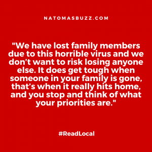 "We have lost family members due to this horrible virus and we don’t want to risk losing anyone else. It does get tough when someone in your family is gone, that’s when it really hits home, and you stop and think of what your priorities are."